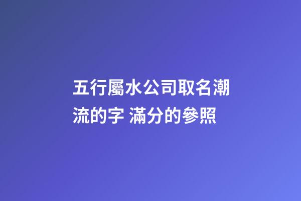 五行屬水公司取名潮流的字 滿分的參照-第1張-公司起名-玄機(jī)派